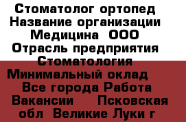 Стоматолог-ортопед › Название организации ­ Медицина, ООО › Отрасль предприятия ­ Стоматология › Минимальный оклад ­ 1 - Все города Работа » Вакансии   . Псковская обл.,Великие Луки г.